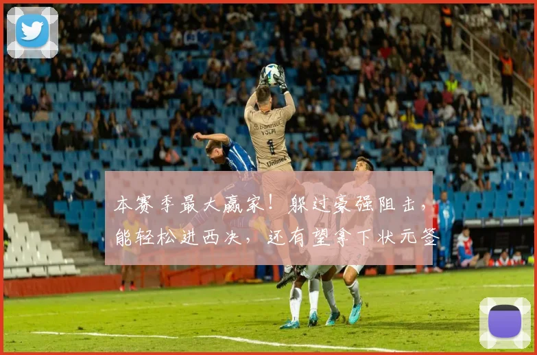 本赛季最大赢家！躲过豪强阻击，能轻松进西决，还有望拿下状元签