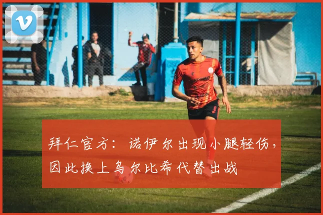 拜仁官方：诺伊尔出现小腿轻伤，因此换上乌尔比希代替出战