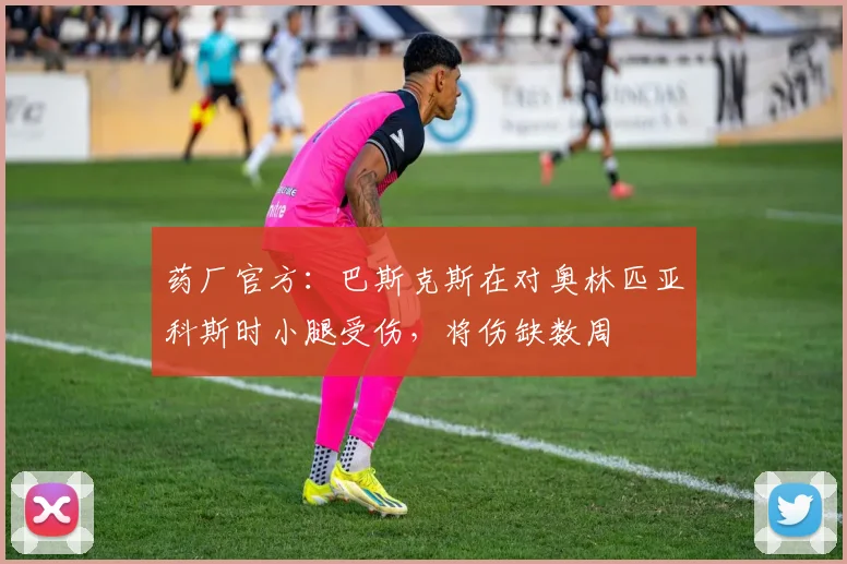 药厂官方：巴斯克斯在对奥林匹亚科斯时小腿受伤，将伤缺数周