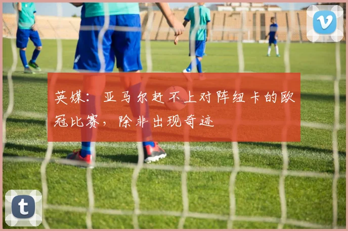 英媒：亚马尔赶不上对阵纽卡的欧冠比赛，除非出现奇迹