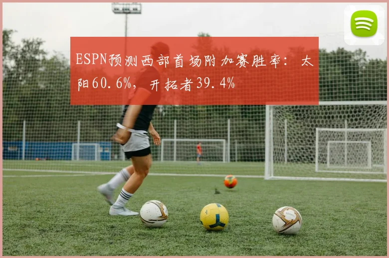 ESPN预测西部首场附加赛胜率：太阳60.6%，开拓者39.4%