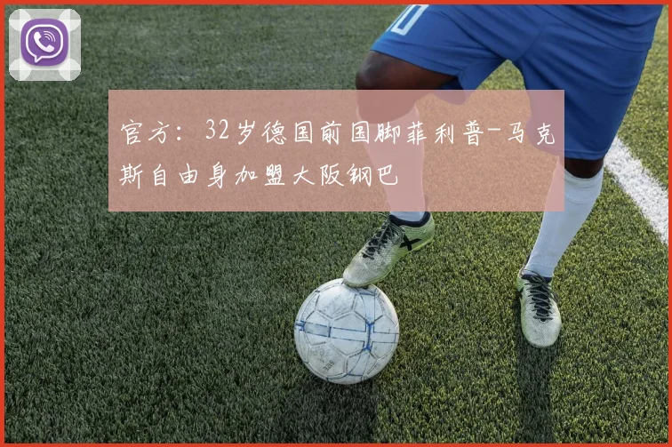 官方：32岁德国前国脚菲利普-马克斯自由身加盟大阪钢巴