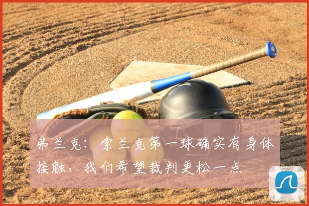 弗兰克：索兰克第一球确实有身体接触，我们希望裁判更松一点