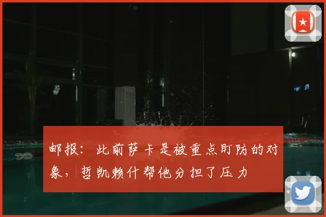 邮报：此前萨卡是被重点盯防的对象，哲凯赖什帮他分担了压力