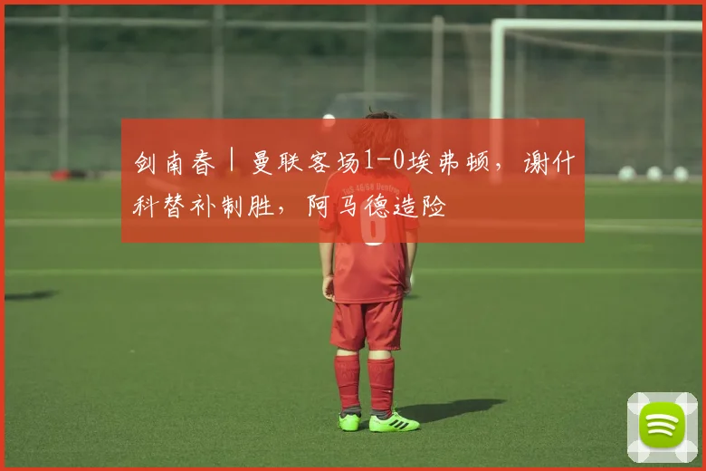 剑南春｜曼联客场1-0埃弗顿，谢什科替补制胜，阿马德造险