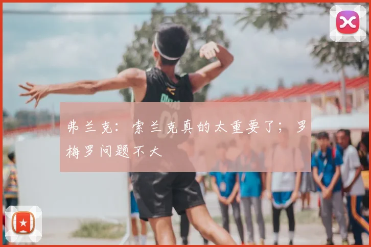 弗兰克：索兰克真的太重要了；罗梅罗问题不大