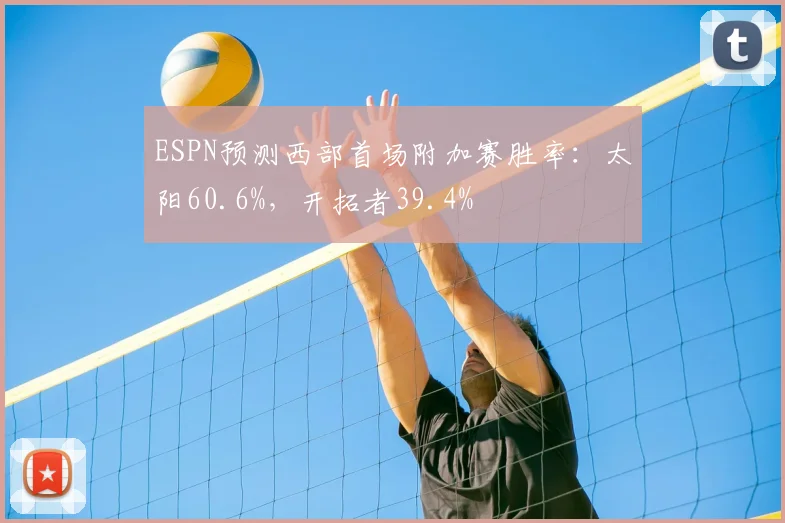 ESPN预测西部首场附加赛胜率：太阳60.6%，开拓者39.4%