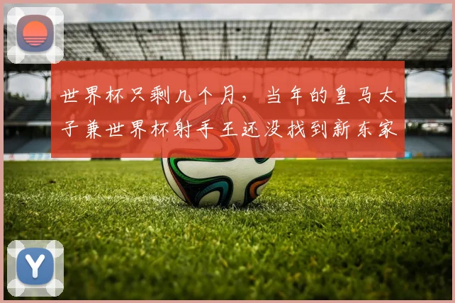 世界杯只剩几个月，当年的皇马太子兼世界杯射手王还没找到新东家，怎么办？