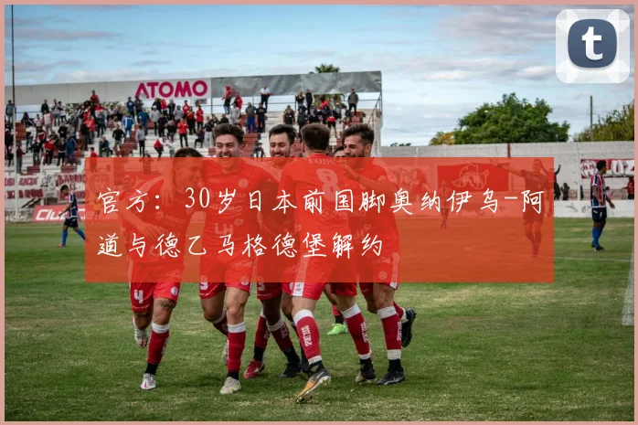 官方：30岁日本前国脚奥纳伊乌-阿道与德乙马格德堡解约
