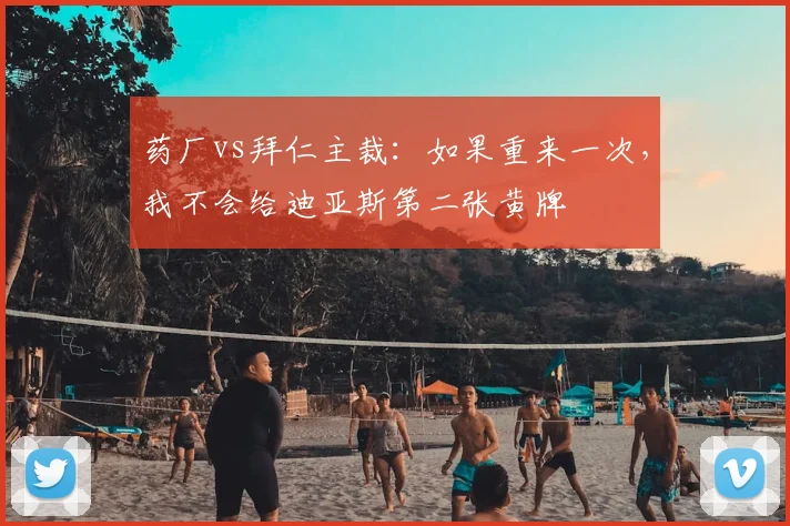 药厂vs拜仁主裁：如果重来一次，我不会给迪亚斯第二张黄牌