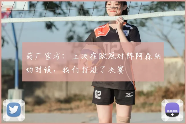 药厂官方：上次在欧冠对阵阿森纳的时候，我们打进了决赛