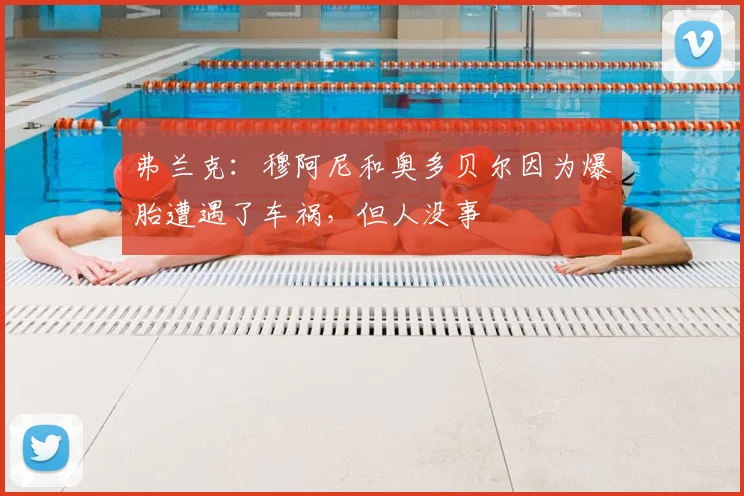 弗兰克：穆阿尼和奥多贝尔因为爆胎遭遇了车祸，但人没事