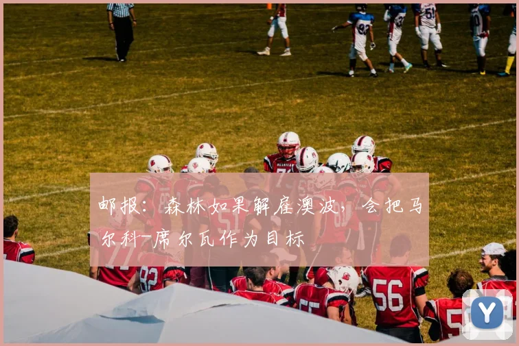 邮报：森林如果解雇澳波，会把马尔科-席尔瓦作为目标