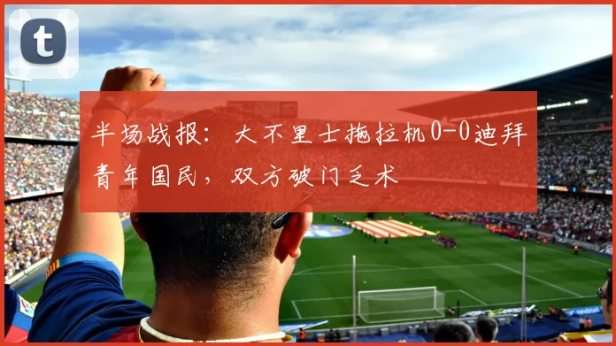 半场战报：大不里士拖拉机0-0迪拜青年国民，双方破门乏术