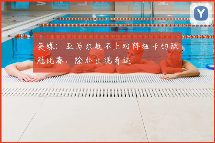 英媒：亚马尔赶不上对阵纽卡的欧冠比赛，除非出现奇迹