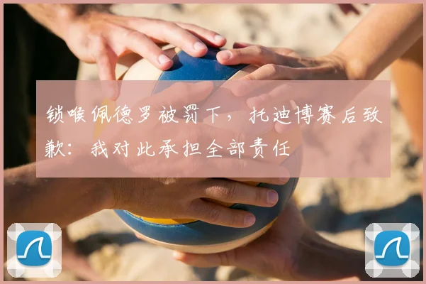 锁喉佩德罗被罚下，托迪博赛后致歉：我对此承担全部责任