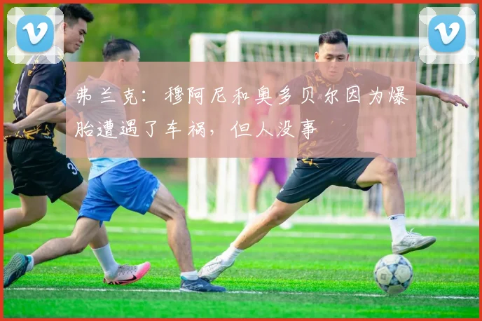 弗兰克：穆阿尼和奥多贝尔因为爆胎遭遇了车祸，但人没事