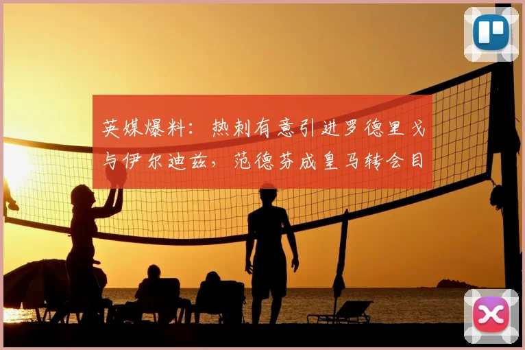 英媒爆料：热刺有意引进罗德里戈与伊尔迪兹，范德芬成皇马转会目标