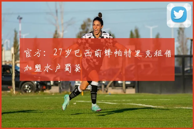 官方：27岁巴西前锋帕特里克租借加盟水户蜀葵