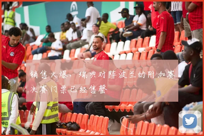 销售火爆，瑞典对阵波兰的附加赛决赛门票已经售罄