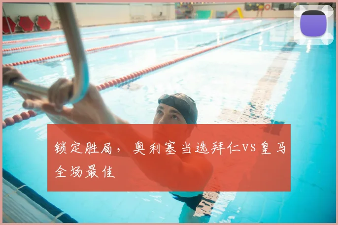 锁定胜局，奥利塞当选拜仁vs皇马全场最佳