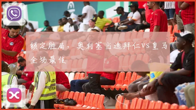 锁定胜局，奥利塞当选拜仁vs皇马全场最佳