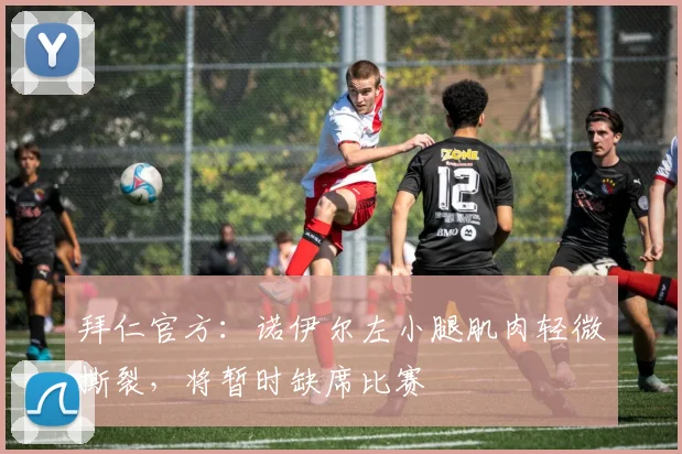 拜仁官方：诺伊尔左小腿肌肉轻微撕裂，将暂时缺席比赛