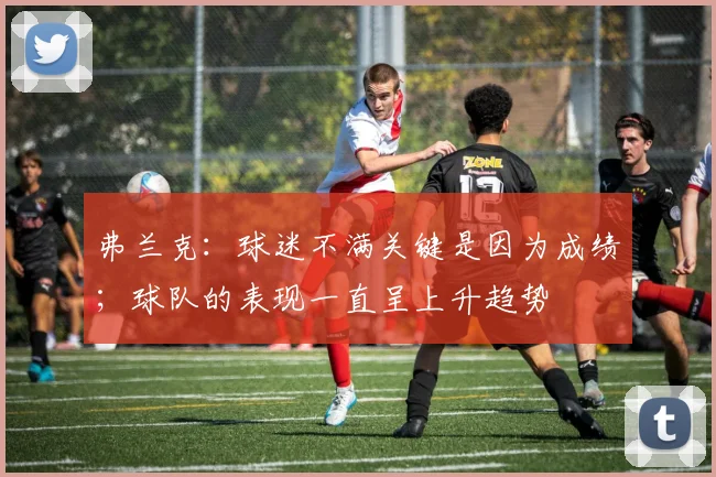 弗兰克：球迷不满关键是因为成绩；球队的表现一直呈上升趋势