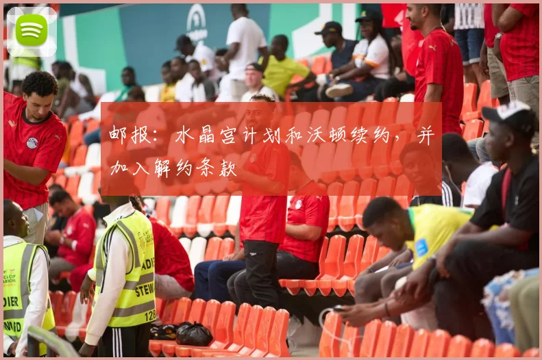 邮报：水晶宫计划和沃顿续约，并加入解约条款