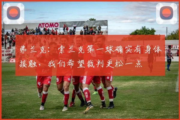 弗兰克：索兰克第一球确实有身体接触，我们希望裁判更松一点