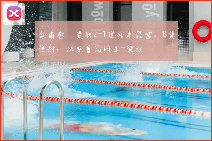 剑南春｜曼联2-1逆转水晶宫，B费传射，拉克鲁瓦闪击+染红