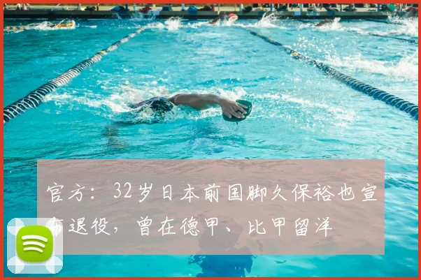 官方：32岁日本前国脚久保裕也宣布退役，曾在德甲、比甲留洋