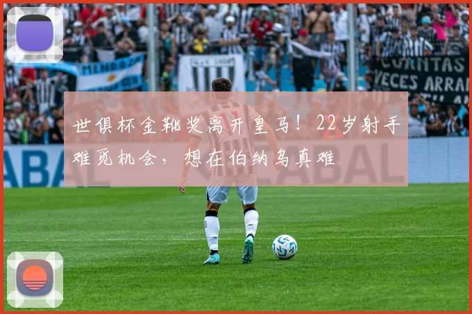 世俱杯金靴奖离开皇马！22岁射手难觅机会，想在伯纳乌真难