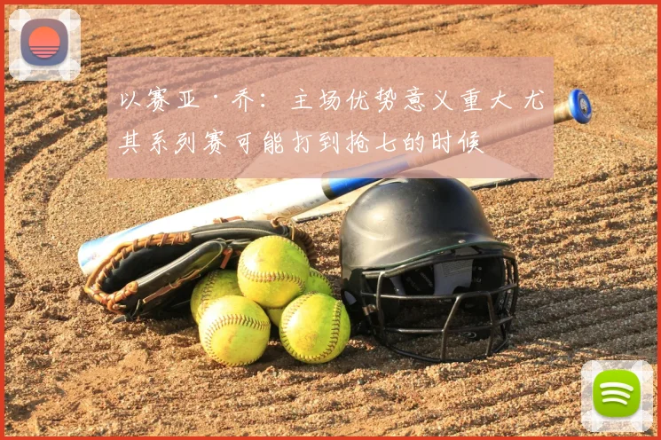 以赛亚·乔：主场优势意义重大 尤其系列赛可能打到抢七的时候