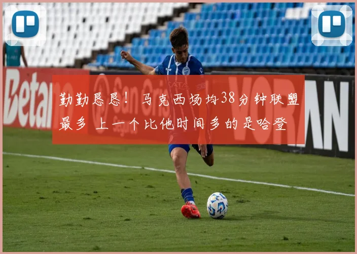勤勤恳恳！马克西场均38分钟联盟最多 上一个比他时间多的是哈登