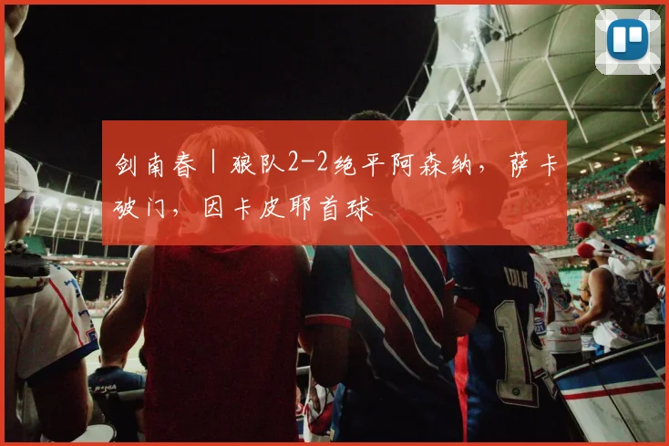 剑南春｜狼队2-2绝平阿森纳，萨卡破门，因卡皮耶首球