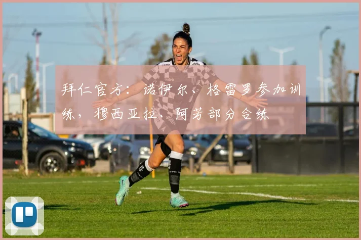 拜仁官方：诺伊尔、格雷罗参加训练，穆西亚拉、阿芳部分合练